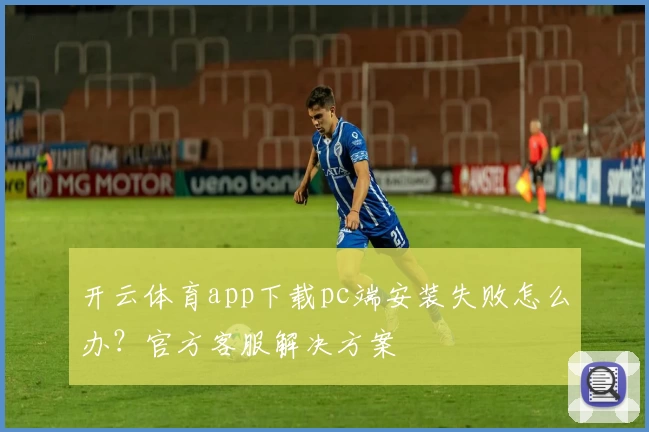 开云体育app下载pc端安装失败怎么办？官方客服解决方案