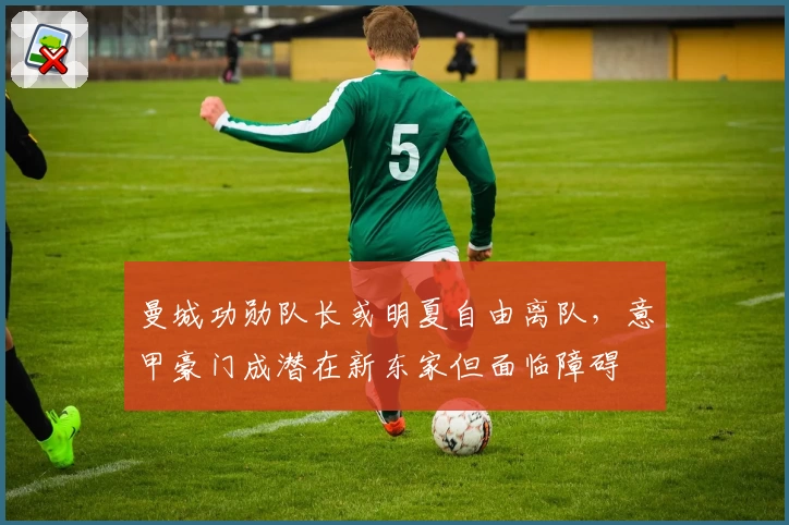 曼城功勋队长或明夏自由离队，意甲豪门成潜在新东家但面临障碍