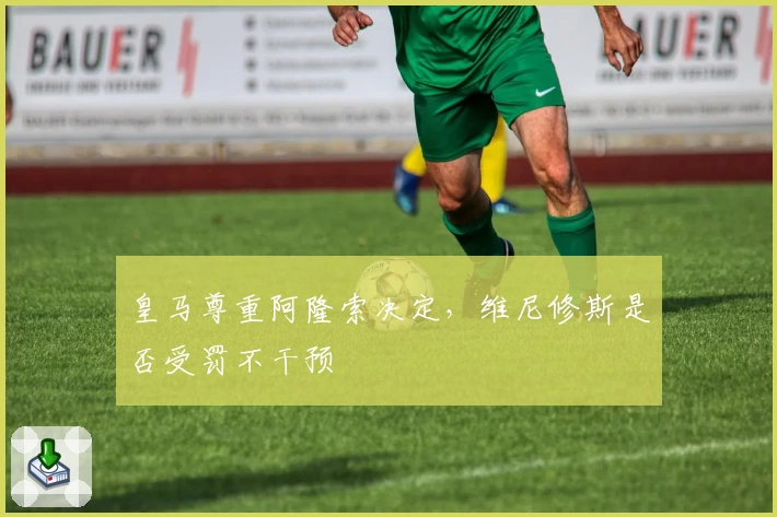 皇马尊重阿隆索决定，维尼修斯是否受罚不干预