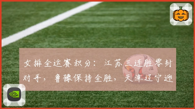 女排全运赛积分:江苏三连胜零封对手,鲁豫保持全胜,天津辽宁迎首胜