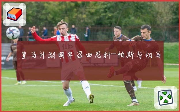 皇马计划明年召回尼科-帕斯与切马
