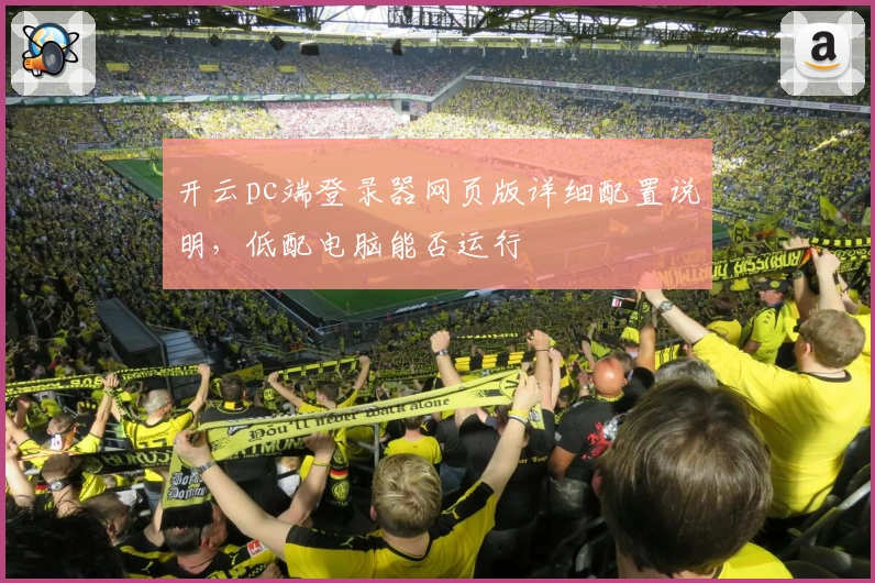 开云pc端登录器网页版详细配置说明，低配电脑能否运行