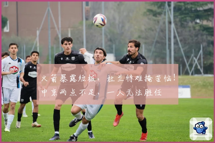 火箭暴露短板，杜兰特难掩苦恼！申京两点不足，一人无法胜任