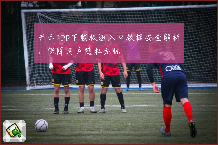 开云app下载极速入口数据安全解析,保障用户隐私无忧