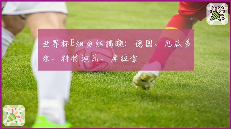 世界杯E组分组揭晓:德国、厄瓜多尔、科特迪瓦、库拉索