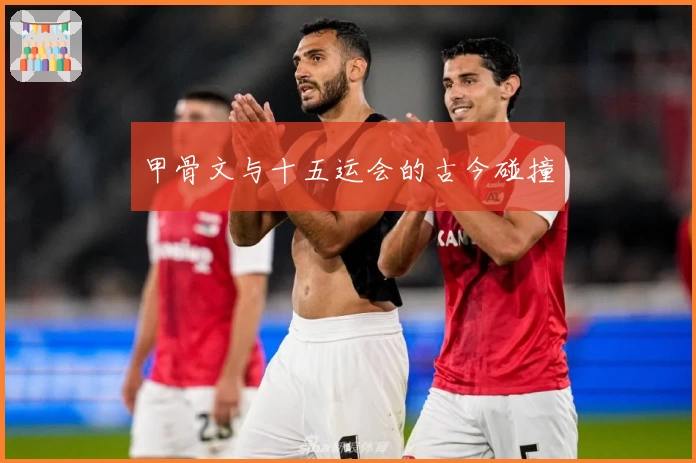 甲骨文与十五运会的古今碰撞