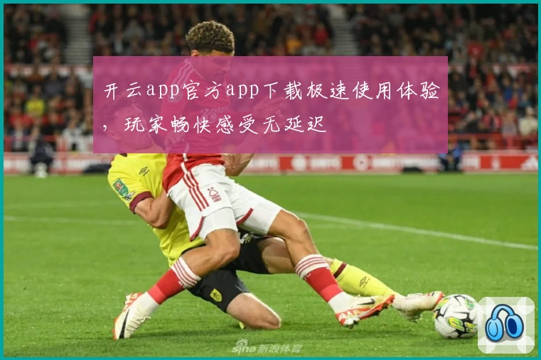 开云app官方app下载极速使用体验，玩家畅快感受无延迟