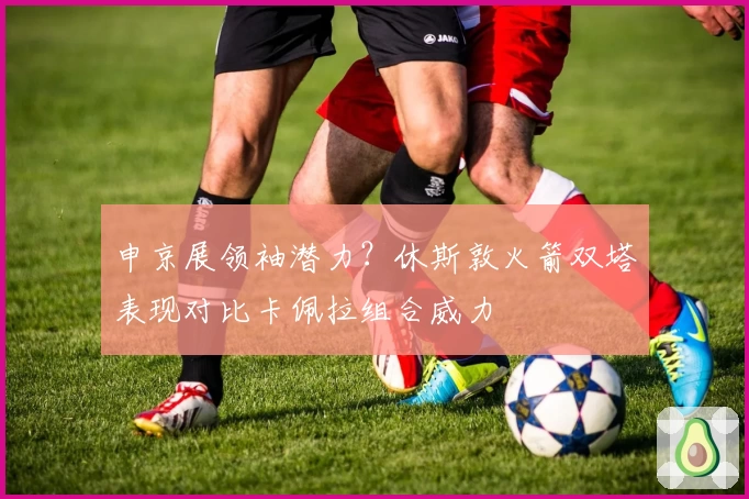 申京展领袖潜力？休斯敦火箭双塔表现对比卡佩拉组合威力