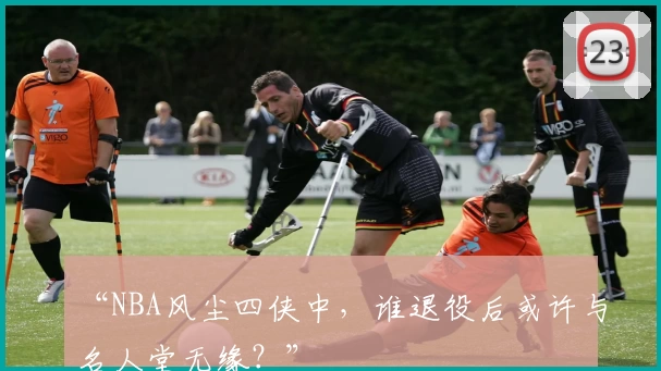 “NBA风尘四侠中,谁退役后或许与名人堂无缘?”