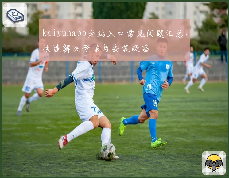 kaiyunapp全站入口常见问题汇总，快速解决登录与安装疑惑