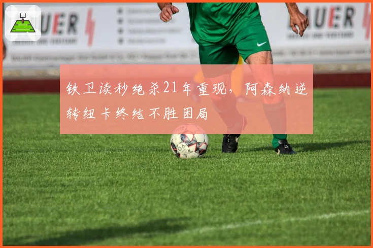 铁卫读秒绝杀21年重现,阿森纳逆转纽卡终结不胜困局