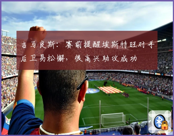 吉马良斯：赛前提醒埃斯特旺对手后卫易松懈，很高兴助攻成功
