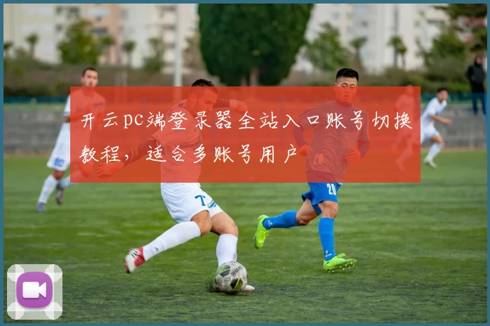 开云pc端登录器全站入口账号切换教程,适合多账号用户