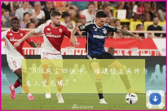 “NBA风尘四侠中,谁退役后或许与名人堂无缘?”
