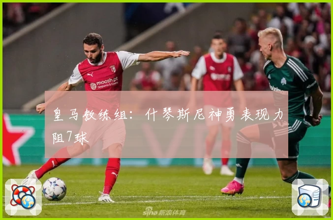 皇马教练组:什琴斯尼神勇表现力阻7球