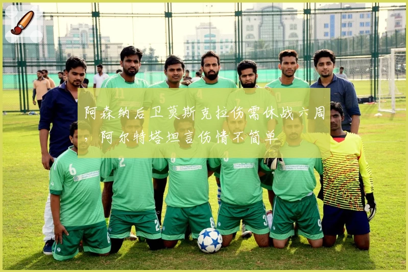 阿森纳后卫莫斯克拉伤需休战六周，阿尔特塔坦言伤情不简单