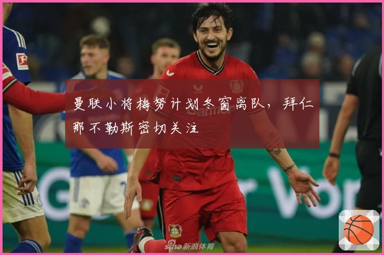 曼联小将梅努计划冬窗离队，拜仁那不勒斯密切关注