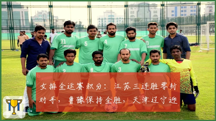女排全运赛积分：江苏三连胜零封对手，鲁豫保持全胜，天津辽宁迎首胜