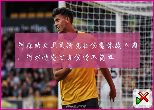 阿森纳后卫莫斯克拉伤需休战六周，阿尔特塔坦言伤情不简单