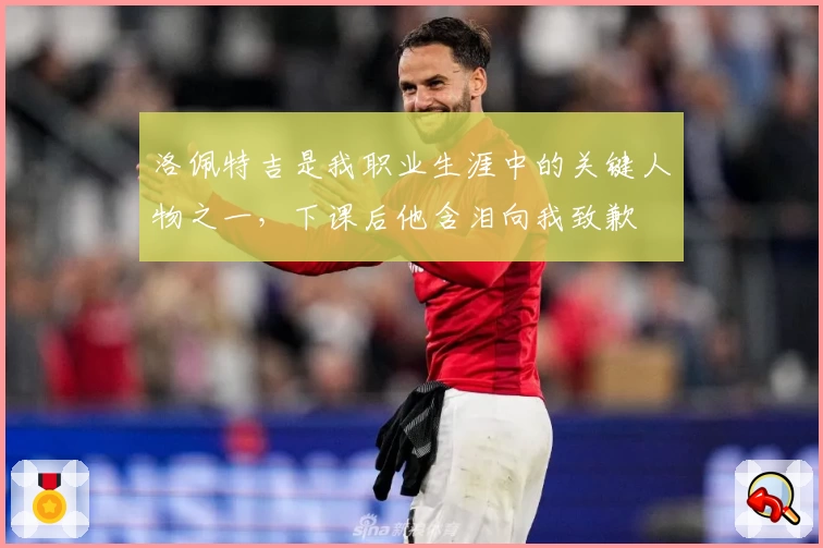 洛佩特吉是我职业生涯中的关键人物之一，下课后他含泪向我致歉