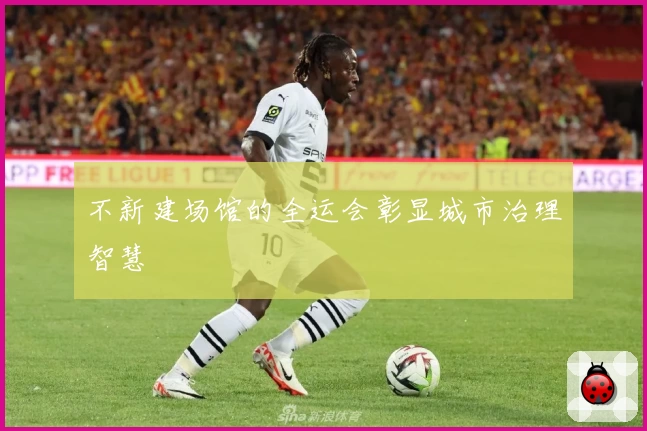 不新建场馆的全运会彰显城市治理智慧