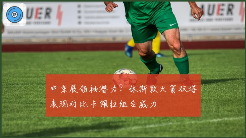 申京展领袖潜力？休斯敦火箭双塔表现对比卡佩拉组合威力