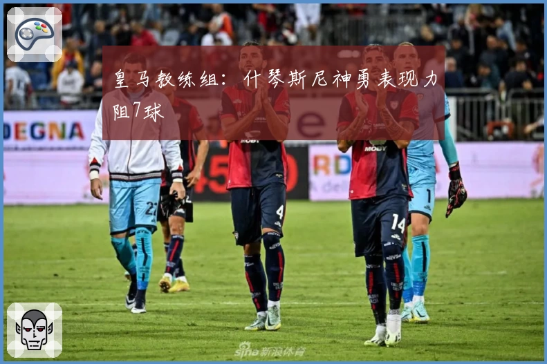 皇马教练组：什琴斯尼神勇表现力阻7球