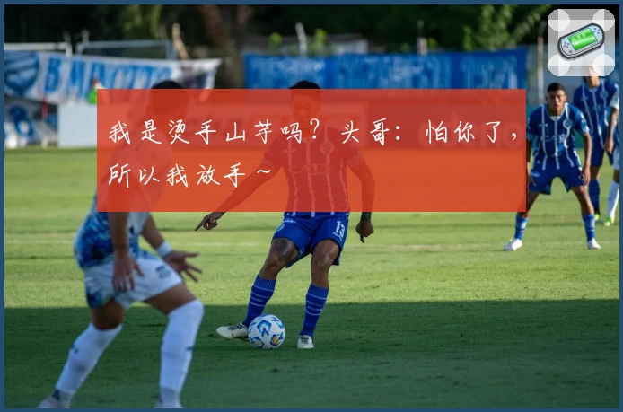 我是烫手山芋吗？头哥：怕你了，所以我放手～