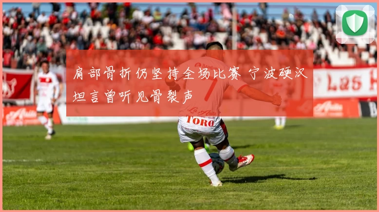 肩部骨折仍坚持全场比赛 宁波硬汉坦言曾听见骨裂声