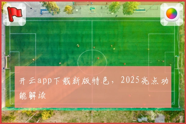 开云app下载新版特色,2025亮点功能解读