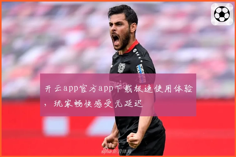 开云app官方app下载极速使用体验，玩家畅快感受无延迟