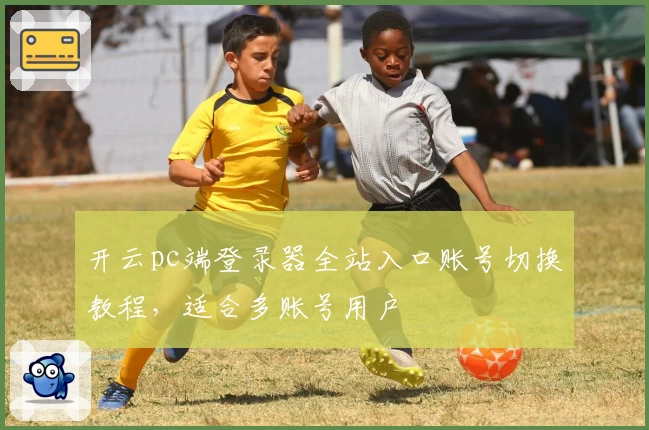开云pc端登录器全站入口账号切换教程，适合多账号用户