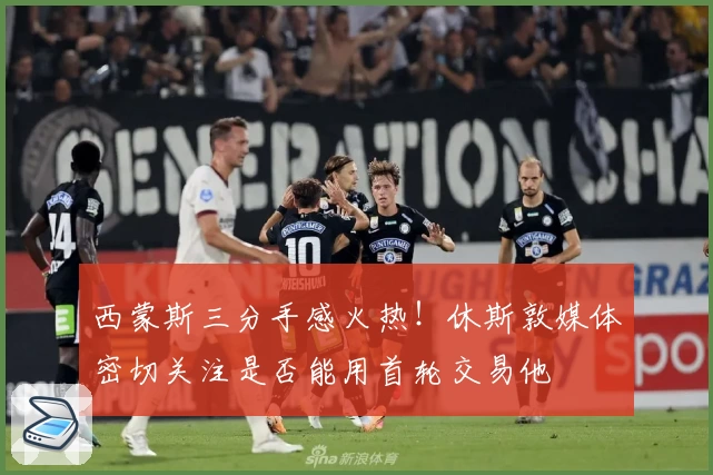 西蒙斯三分手感火热！休斯敦媒体密切关注是否能用首轮交易他